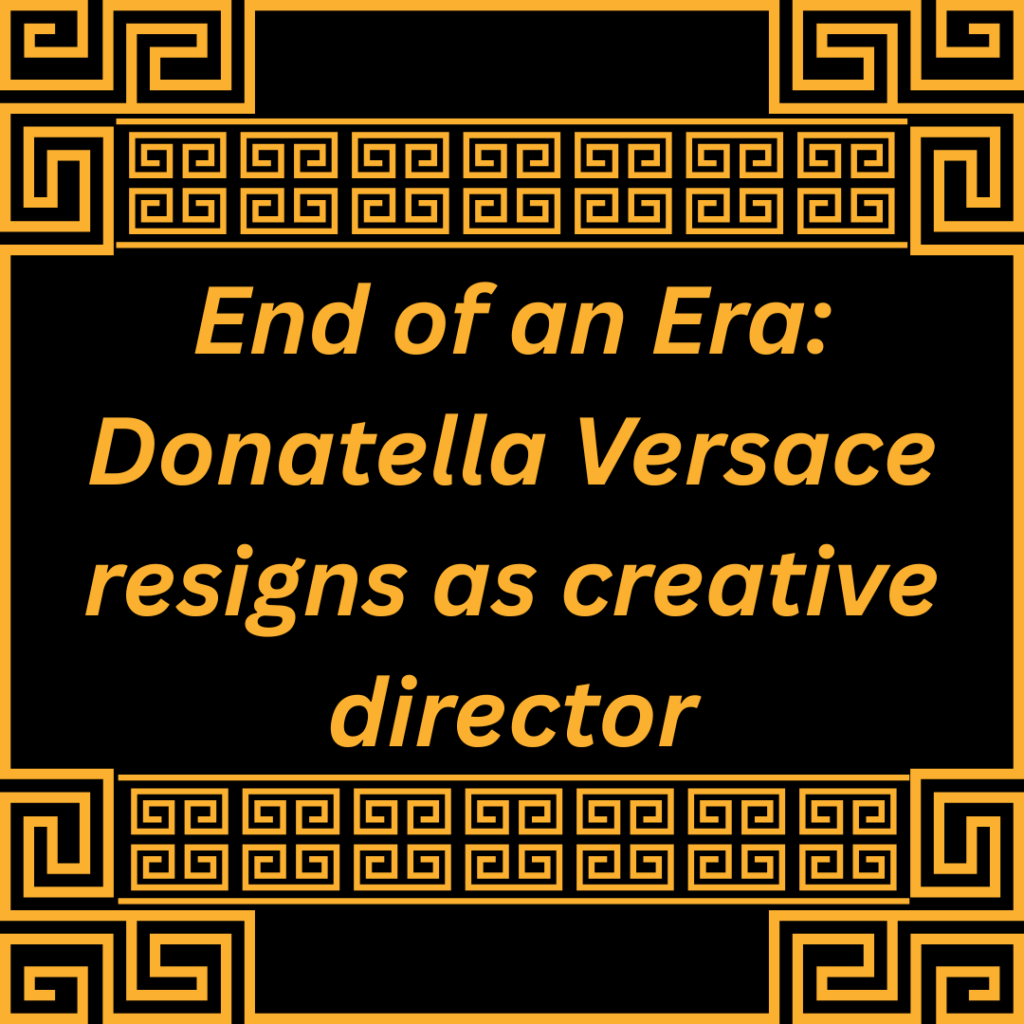 End of an Era Donatella Versace resigns as creative director